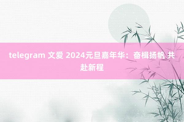 telegram 文爱 2024元旦嘉年华：奋楫扬帆 共赴新程
