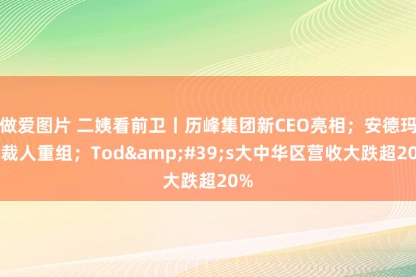 做爱图片 二姨看前卫丨历峰集团新CEO亮相；安德玛将裁人重组；Tod&#39;s大中华区营收大跌超20%