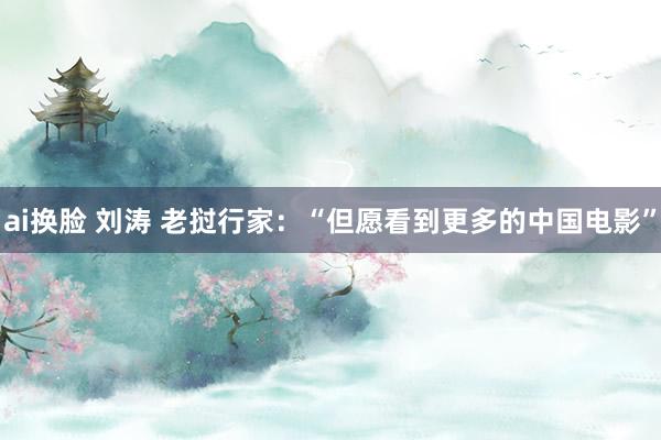 ai换脸 刘涛 老挝行家：“但愿看到更多的中国电影”