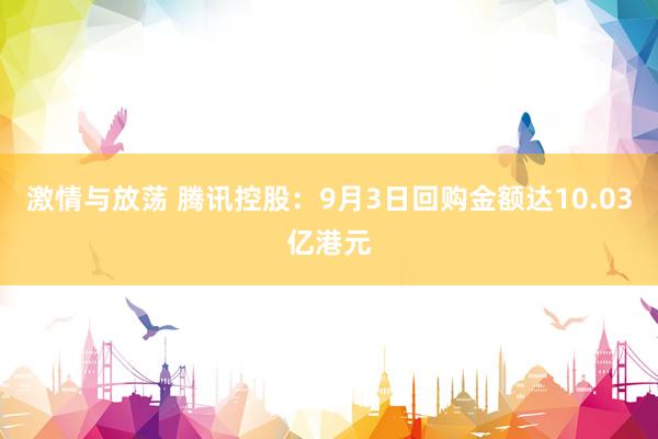 激情与放荡 腾讯控股：9月3日回购金额达10.03亿港元