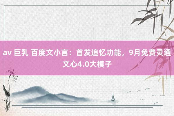av 巨乳 百度文小言：首发追忆功能，9月免费灵通文心4.0大模子