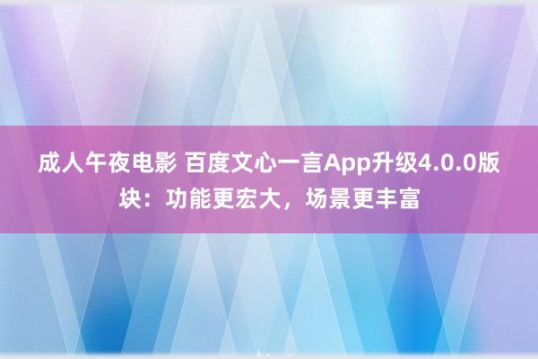 成人午夜电影 百度文心一言App升级4.0.0版块：功能更宏大，场景更丰富