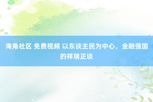 海角社区 免费视频 以东谈主民为中心，金融强国的祥瑞正谈