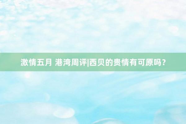 激情五月 港湾周评|西贝的贵情有可原吗？