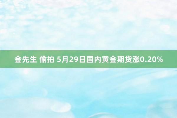 金先生 偷拍 5月29日国内黄金期货涨0.20%