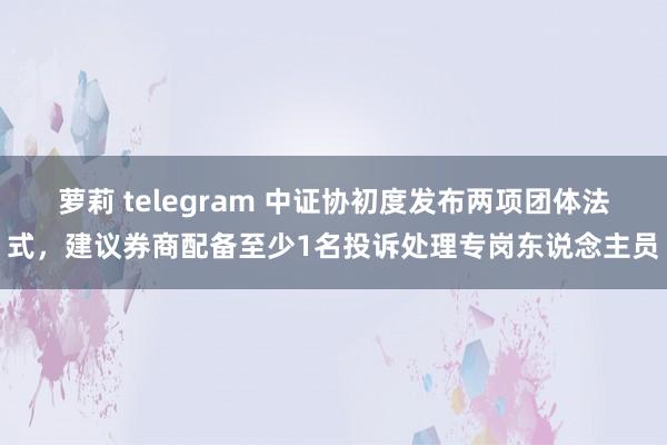 萝莉 telegram 中证协初度发布两项团体法式，建议券商配备至少1名投诉处理专岗东说念主员