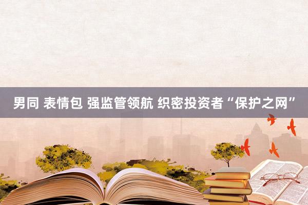 男同 表情包 强监管领航 织密投资者“保护之网”