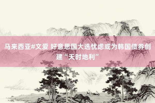 马来西亚#文爱 好意思国大选忧虑或为韩国债券创建“天时地利”