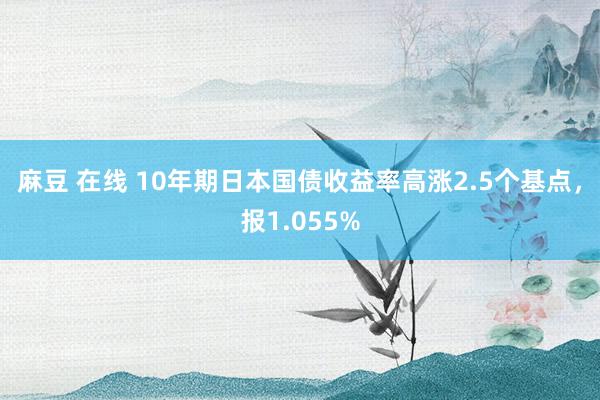 麻豆 在线 10年期日本国债收益率高涨2.5个基点，报1.055%