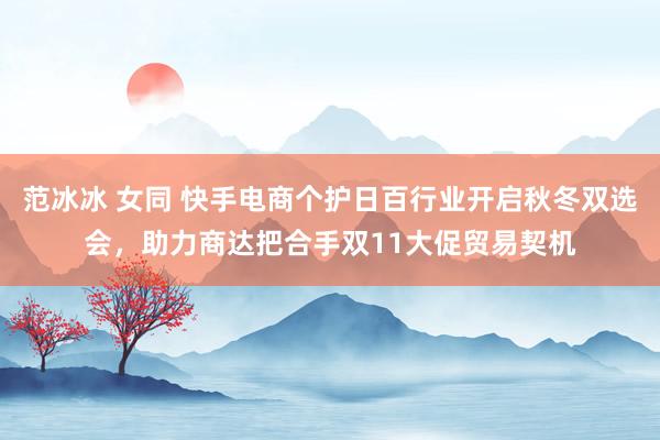 范冰冰 女同 快手电商个护日百行业开启秋冬双选会，助力商达把合手双11大促贸易契机