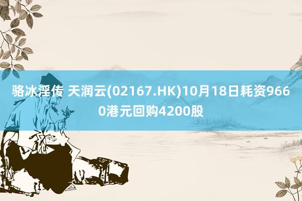 骆冰淫传 天润云(02167.HK)10月18日耗资9660港元回购4200股