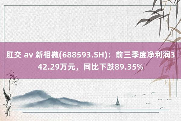 肛交 av 新相微(688593.SH)：前三季度净利润342.29万元，同比下跌89.35%