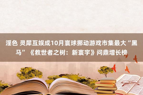 淫色 灵犀互娱成10月寰球挪动游戏市集最大“黑马” 《救世者之树：新寰宇》问鼎增长榜