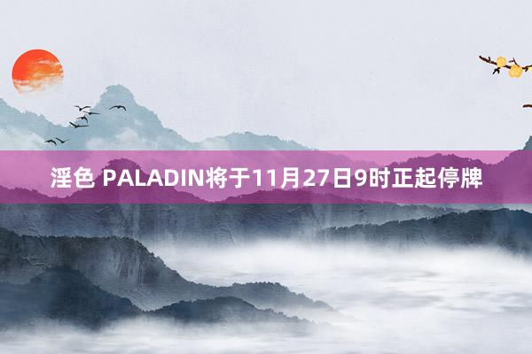 淫色 PALADIN将于11月27日9时正起停牌