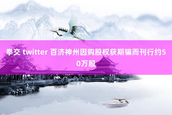 拳交 twitter 百济神州因购股权获期骗而刊行约50万股