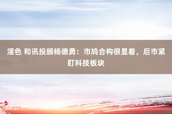 淫色 和讯投顾杨德勇：市鸠合构很显着，后市紧盯科技板块