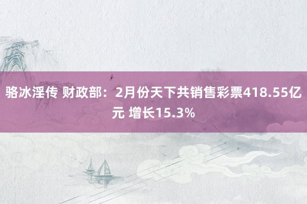 骆冰淫传 财政部：2月份天下共销售彩票418.55亿元 增长15.3%