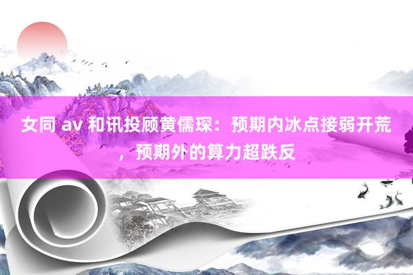 女同 av 和讯投顾黄儒琛：预期内冰点接弱开荒，预期外的算力超跌反