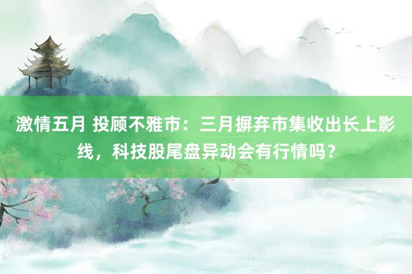 激情五月 投顾不雅市：三月摒弃市集收出长上影线，科技股尾盘异动会有行情吗？